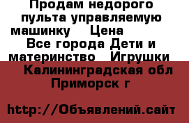 Продам недорого пульта управляемую машинку  › Цена ­ 4 500 - Все города Дети и материнство » Игрушки   . Калининградская обл.,Приморск г.